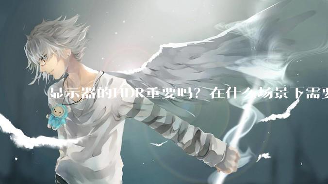 显示器的HDR重要吗？在什么场景下需要看重HDR？