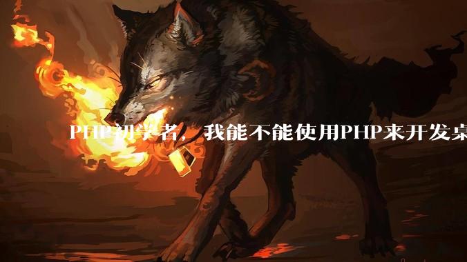 PHP初学者，我能不能使用PHP来开发桌面应用？